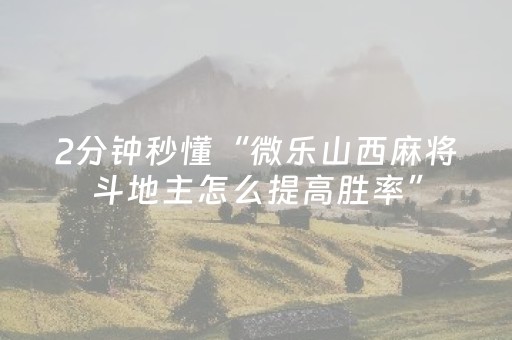2分钟秒懂“微乐山西麻将斗地主怎么提高胜率”（技巧和打好牌方法)