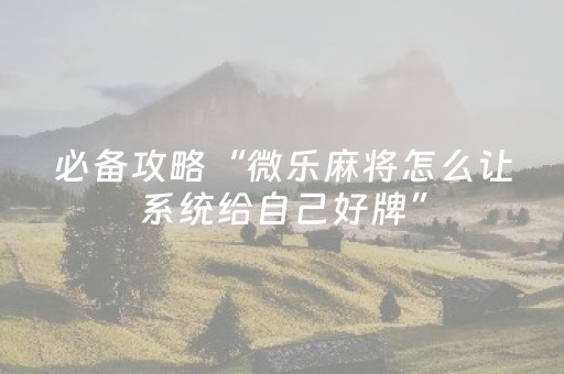 必备攻略“微乐麻将怎么让系统给自己好牌”（会员会提高胜率吗)