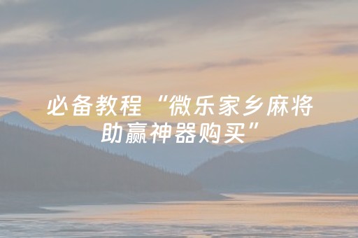 必备教程“微乐家乡麻将助赢神器购买”（开挂辅助脚本)