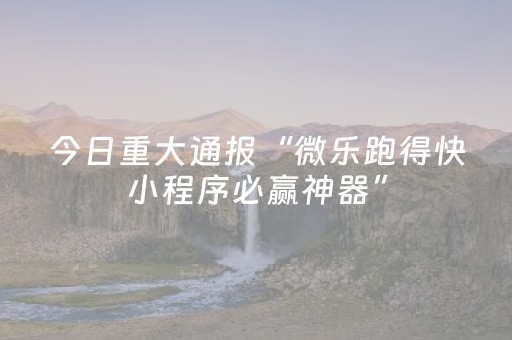 今日重大通报“微乐跑得快小程序必赢神器”（有什么诀窍)