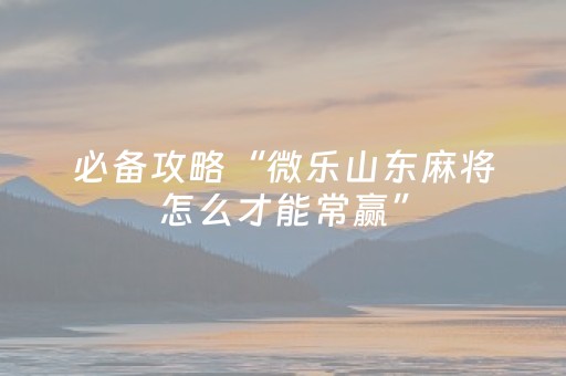 必备攻略“微乐山东麻将怎么才能常赢”（怎么提高胜率)