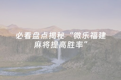 必看盘点揭秘“微乐福建麻将提高胜率”（怎么能让牌好一点)