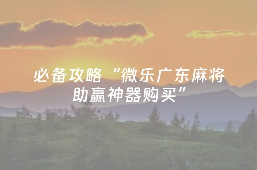 必备攻略“微乐广东麻将助赢神器购买”（必赢神器辅助器)