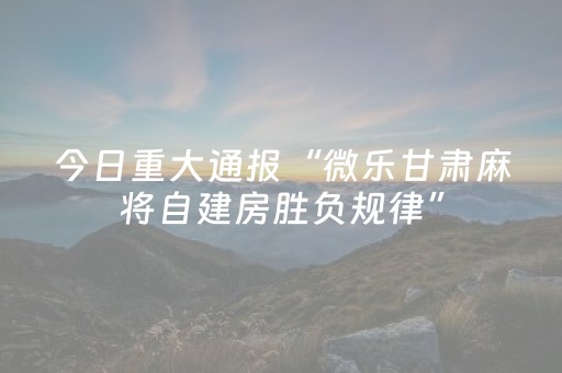 今日重大通报“微乐甘肃麻将自建房胜负规律”（助赢神器)