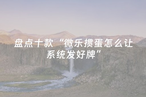 盘点十款“微乐掼蛋怎么让系统发好牌”（如何提高胜率)