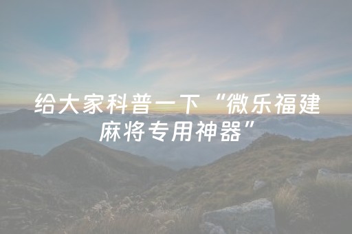 给大家科普一下“微乐福建麻将专用神器”（必赢神器免费安装)