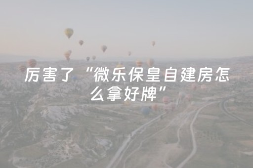厉害了“微乐保皇自建房怎么拿好牌”（有没有猫腻)