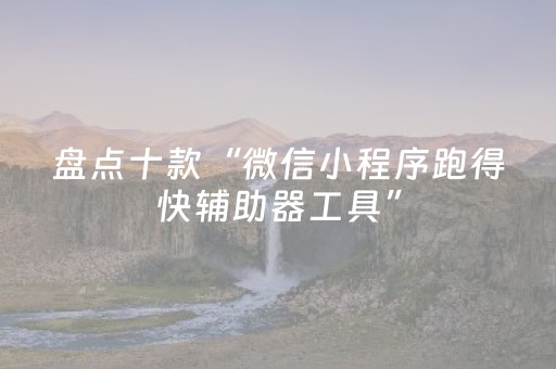 盘点十款“微信小程序跑得快辅助器工具”（胜率到哪调)
