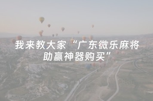 我来教大家“广东微乐麻将助赢神器购买”（怎么提高胜率)