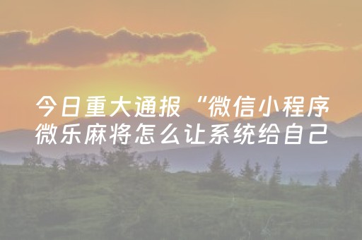 今日重大通报“微信小程序微乐麻将怎么让系统给自己好牌”（免费辅助)