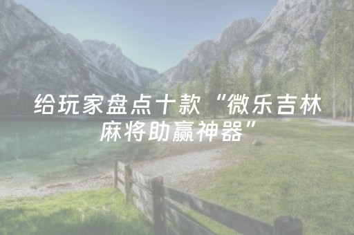 给玩家盘点十款“微乐吉林麻将助赢神器”（自建房怎么拿好牌)