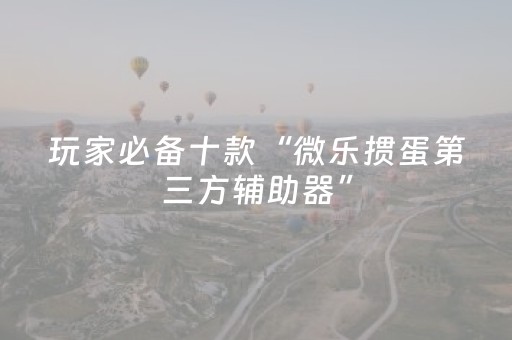 玩家必备十款“微乐掼蛋第三方辅助器”（插件开挂免费AI)