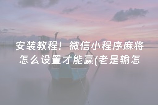 安装教程！微信小程序麻将怎么设置才能赢(老是输怎么办)