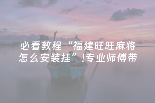 必看教程“福建旺旺麻将怎么安装挂”!专业师傅带你一起了解（详细教程）-抖音