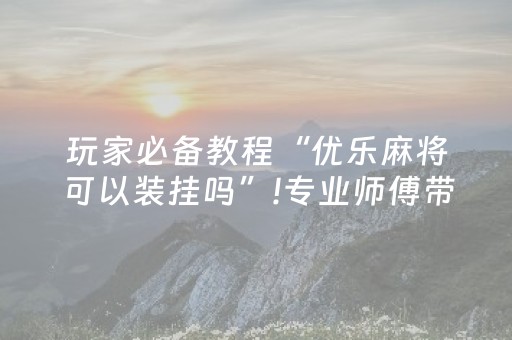 玩家必备教程“优乐麻将可以装挂吗”!专业师傅带你一起了解（详细教程）-抖音