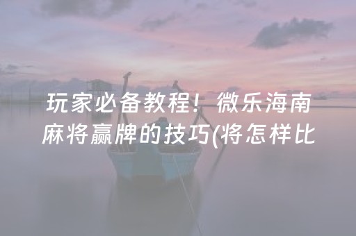 玩家必备教程！微乐海南麻将赢牌的技巧(将怎样比较容易赢)