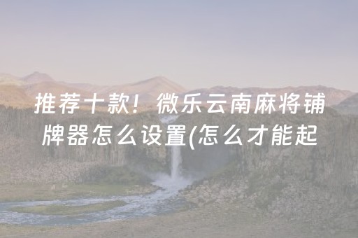 推荐十款！微乐云南麻将铺牌器怎么设置(怎么才能起到好牌)