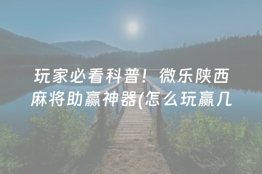 玩家必看科普！微乐陕西麻将助赢神器(怎么玩赢几率大)