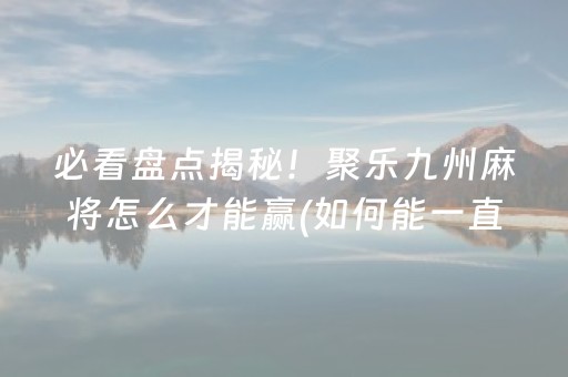 必看盘点揭秘！聚乐九州麻将怎么才能赢(如何能一直赢)