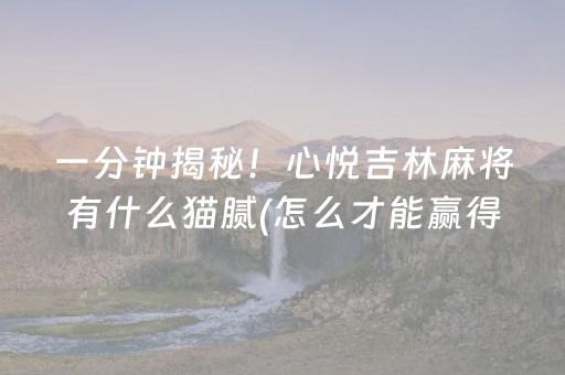 一分钟揭秘！心悦吉林麻将有什么猫腻(怎么才能赢得多)