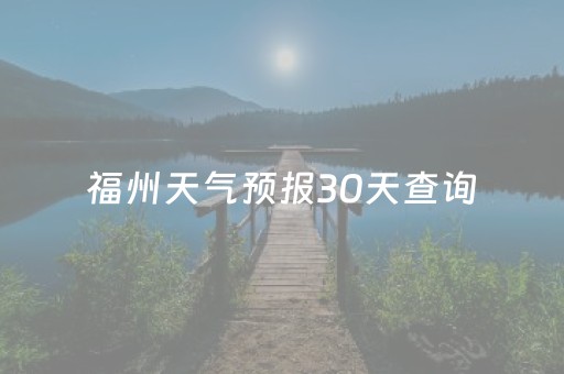 福州天气预报30天查询（福州天气预报30天查询一个月）