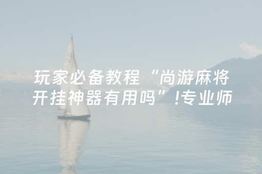 玩家必备教程“尚游麻将开挂神器有用吗”!专业师傅带你一起了解（详细教程）-抖音