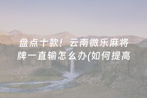 盘点十款！云南微乐麻将牌一直输怎么办(如何提高胡牌率)