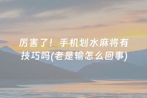 厉害了！手机划水麻将有技巧吗(老是输怎么回事)