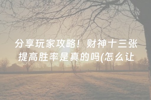 分享玩家攻略！财神十三张提高胜率是真的吗(怎么让牌变好)