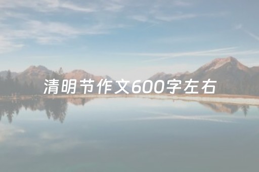 清明节作文600字左右（清明节作文600字左右详略得当）
