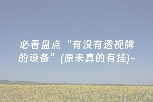 必看盘点“有没有透视牌的设备”(原来真的有挂)-抖音