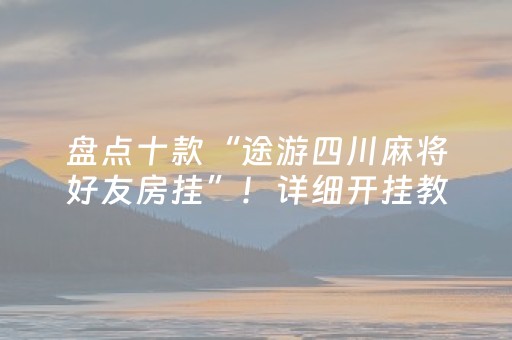 盘点十款“途游四川麻将好友房挂”！详细开挂教程（确实真的有挂)-抖音