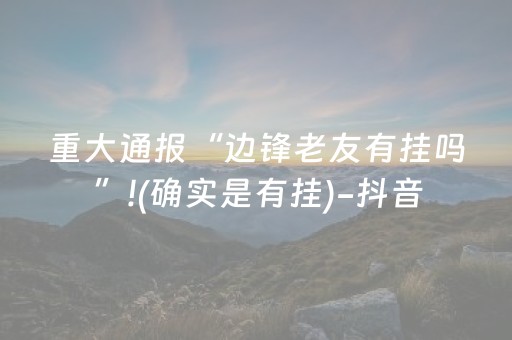 重大通报“边锋老友有挂吗”!(确实是有挂)-抖音