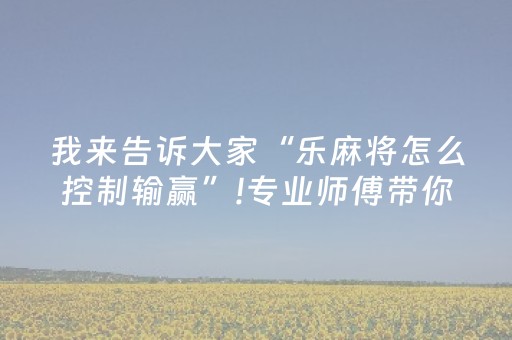 我来告诉大家“乐麻将怎么控制输赢”!专业师傅带你一起了解（详细教程）-抖音