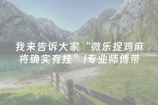 我来告诉大家“微乐捉鸡麻将确实有挂”!专业师傅带你一起了解（详细教程）-抖音