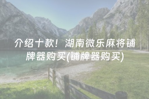 介绍十款！湖南微乐麻将铺牌器购买(铺牌器购买)