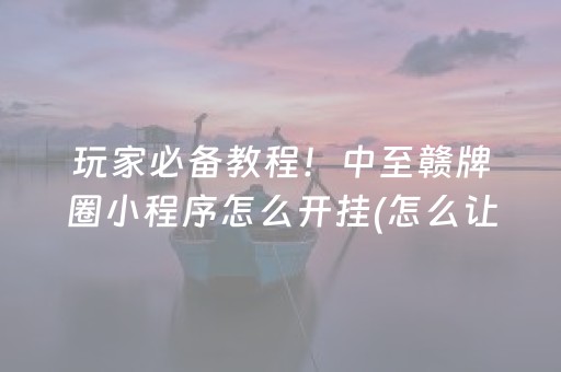 玩家必备教程！中至赣牌圈小程序怎么开挂(怎么让系统给你发好牌)