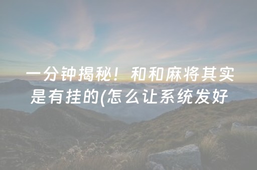 一分钟揭秘！和和麻将其实是有挂的(怎么让系统发好牌)