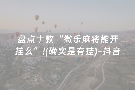 盘点十款“微乐麻将能开挂么”!(确实是有挂)-抖音