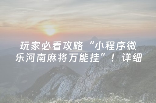 玩家必看攻略“小程序微乐河南麻将万能挂”！详细开挂教程（确实真的有挂)-抖音
