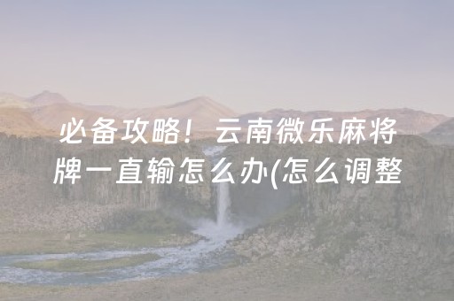 必备攻略！云南微乐麻将牌一直输怎么办(怎么调整胜率)