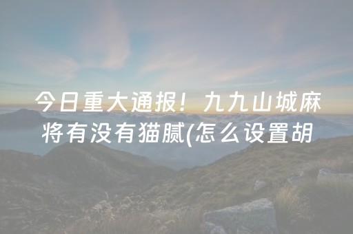 今日重大通报！九九山城麻将有没有猫腻(怎么设置胡牌)
