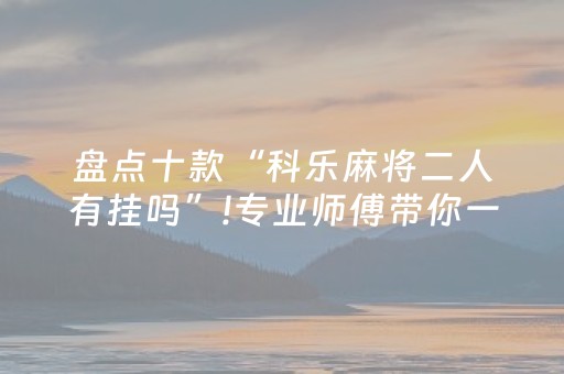 盘点十款“科乐麻将二人有挂吗”!专业师傅带你一起了解（详细教程）-抖音