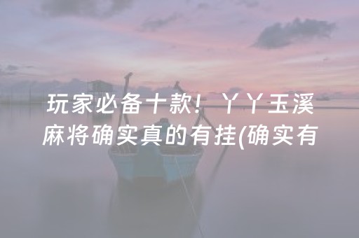 玩家必备十款！丫丫玉溪麻将确实真的有挂(确实有挂吗)