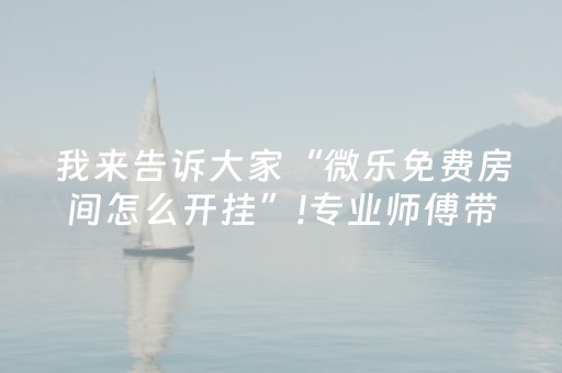 我来告诉大家“微乐免费房间怎么开挂”!专业师傅带你一起了解（详细教程）-抖音