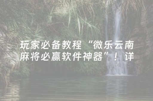 玩家必备教程“微乐云南麻将必赢软件神器”！详细开挂教程（确实真的有挂)-抖音