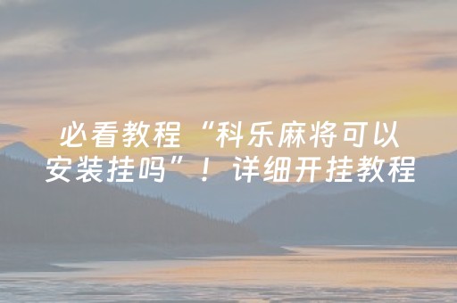 必看教程“科乐麻将可以安装挂吗”！详细开挂教程（确实真的有挂)-抖音