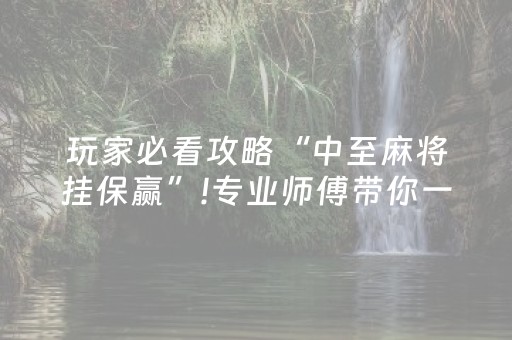玩家必看攻略“中至麻将挂保赢”!专业师傅带你一起了解（详细教程）-抖音