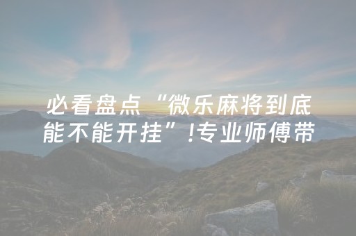必看盘点“微乐麻将到底能不能开挂”!专业师傅带你一起了解（详细教程）-抖音