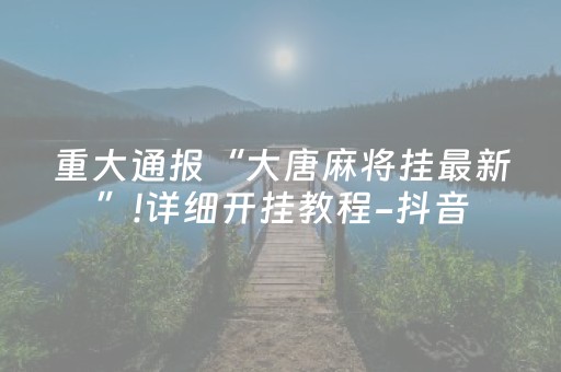 重大通报“大唐麻将挂最新”!详细开挂教程-抖音